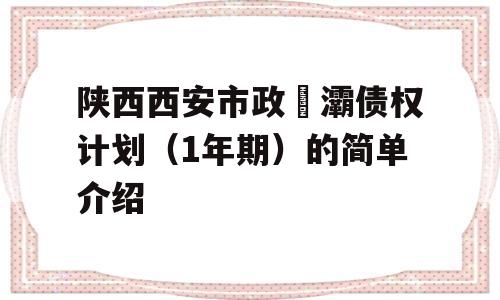 陕西西安市政浐灞债权计划（1年期）的简单介绍