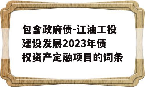 包含政府债-江油工投建设发展2023年债权资产定融项目的词条