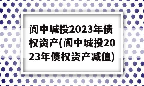 阆中城投2023年债权资产(阆中城投2023年债权资产减值)