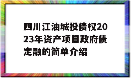 四川江油城投债权2023年资产项目政府债定融的简单介绍