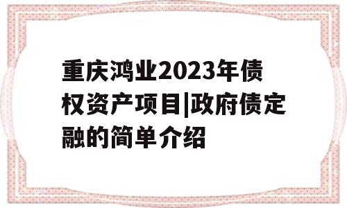 重庆鸿业2023年债权资产项目|政府债定融的简单介绍