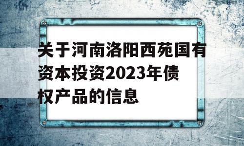 关于河南洛阳西苑国有资本投资2023年债权产品的信息