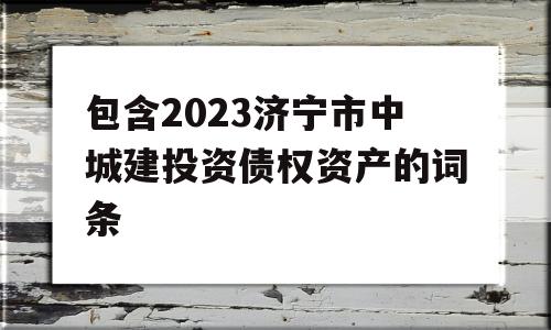 包含2023济宁市中城建投资债权资产的词条