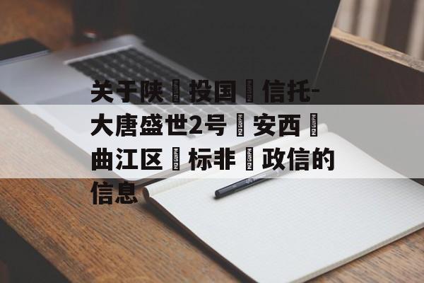 关于陕‮投国‬信托-大唐盛世2号‮安西‬曲江区‮标非‬政信的信息