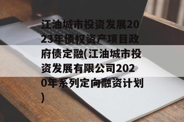 江油城市投资发展2023年债权资产项目政府债定融(江油城市投资发展有限公司2020年系列定向融资计划)