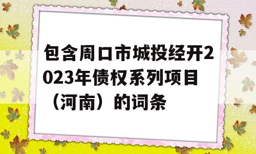 包含周口市城投经开2023年债权系列项目（河南）的词条