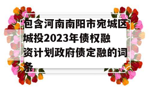 包含河南南阳市宛城区城投2023年债权融资计划政府债定融的词条