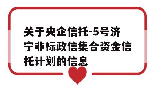 关于央企信托-5号济宁非标政信集合资金信托计划的信息