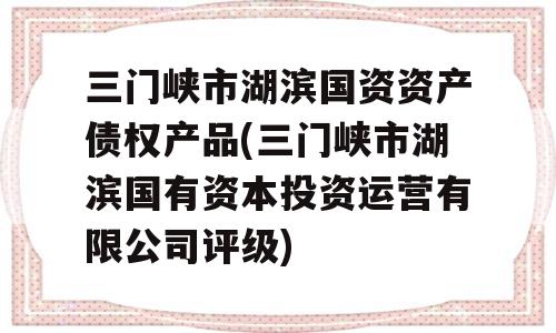 三门峡市湖滨国资资产债权产品(三门峡市湖滨国有资本投资运营有限公司评级)