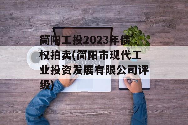 简阳工投2023年债权拍卖(简阳市现代工业投资发展有限公司评级)