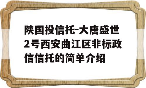 陕国投信托-大唐盛世2号西安曲江区非标政信信托的简单介绍