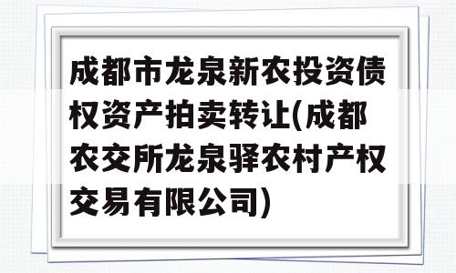 成都市龙泉新农投资债权资产拍卖转让(成都农交所龙泉驿农村产权交易有限公司)