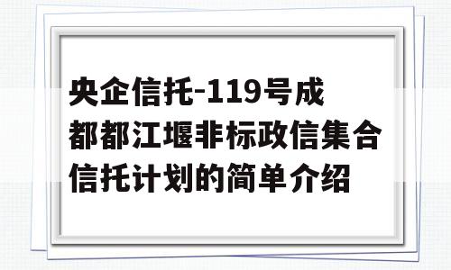 央企信托-119号成都都江堰非标政信集合信托计划的简单介绍