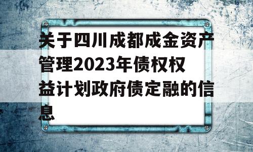 关于四川成都成金资产管理2023年债权权益计划政府债定融的信息