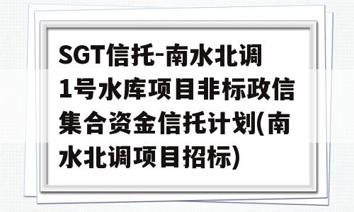 SGT信托-南水北调1号水库项目非标政信集合资金信托计划(南水北调项目招标)