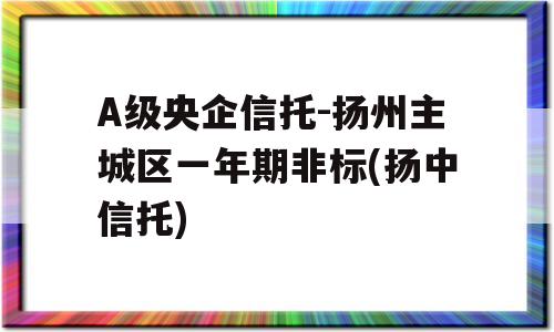 A级央企信托-扬州主城区一年期非标(扬中信托)