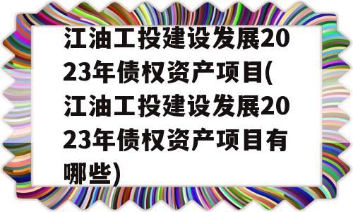 江油工投建设发展2023年债权资产项目(江油工投建设发展2023年债权资产项目有哪些)