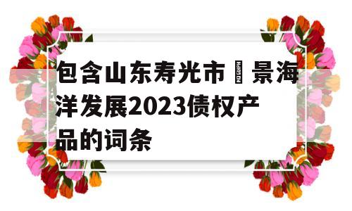 包含山东寿光市昇景海洋发展2023债权产品的词条