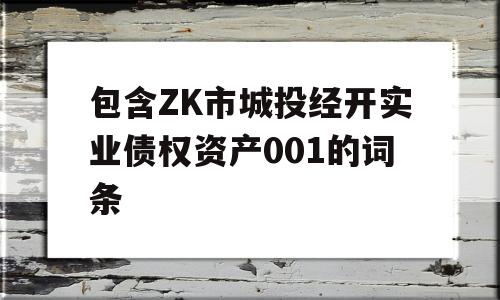 包含ZK市城投经开实业债权资产001的词条