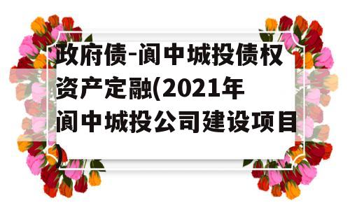 政府债-阆中城投债权资产定融(2021年阆中城投公司建设项目)