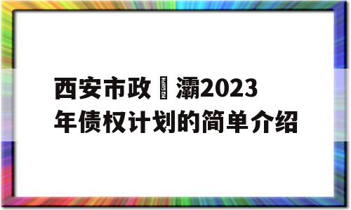 西安市政浐灞2023年债权计划的简单介绍