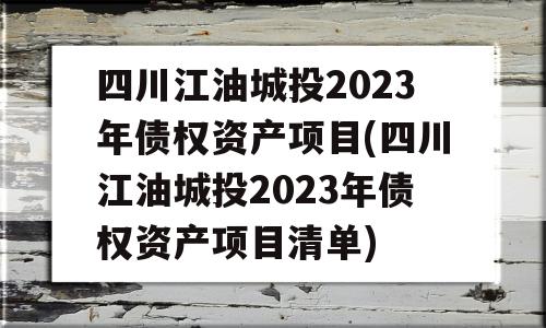 四川江油城投2023年债权资产项目(四川江油城投2023年债权资产项目清单)