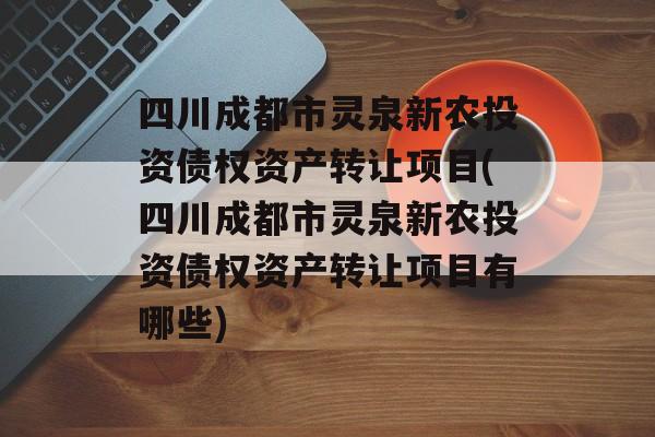 四川成都市灵泉新农投资债权资产转让项目(四川成都市灵泉新农投资债权资产转让项目有哪些)