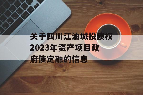 关于四川江油城投债权2023年资产项目政府债定融的信息