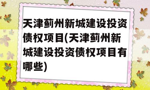 天津蓟州新城建设投资债权项目(天津蓟州新城建设投资债权项目有哪些)