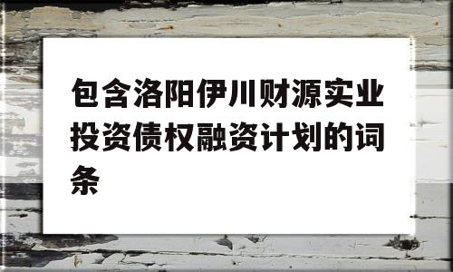 包含洛阳伊川财源实业投资债权融资计划的词条