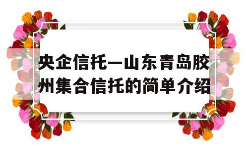 央企信托—山东青岛胶州集合信托的简单介绍