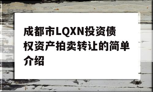 成都市LQXN投资债权资产拍卖转让的简单介绍