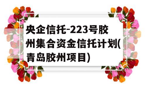 央企信托-223号胶州集合资金信托计划(青岛胶州项目)