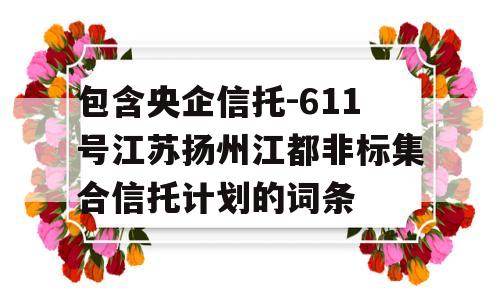 包含央企信托-611号江苏扬州江都非标集合信托计划的词条