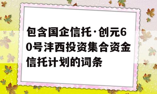 包含国企信托·创元60号沣西投资集合资金信托计划的词条