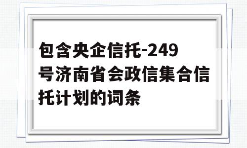 包含央企信托-249号济南省会政信集合信托计划的词条