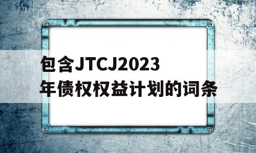 包含JTCJ2023年债权权益计划的词条