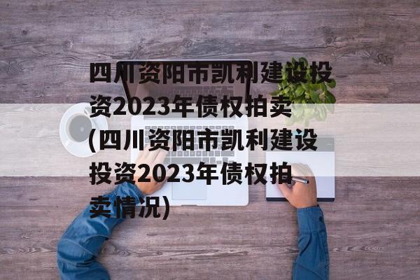 四川资阳市凯利建设投资2023年债权拍卖(四川资阳市凯利建设投资2023年债权拍卖情况)