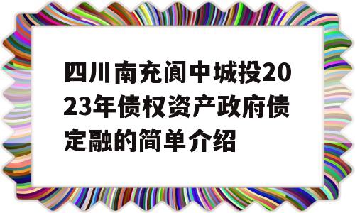 四川南充阆中城投2023年债权资产政府债定融的简单介绍