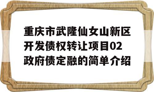 重庆市武隆仙女山新区开发债权转让项目02政府债定融的简单介绍