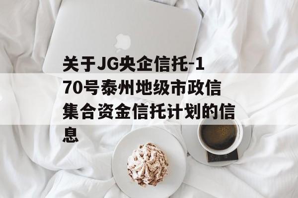 关于JG央企信托-170号泰州地级市政信集合资金信托计划的信息