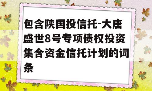 包含陕国投信托-大唐盛世8号专项债权投资集合资金信托计划的词条