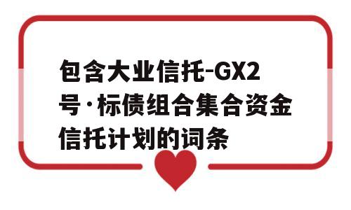 包含大业信托-GX2号·标债组合集合资金信托计划的词条