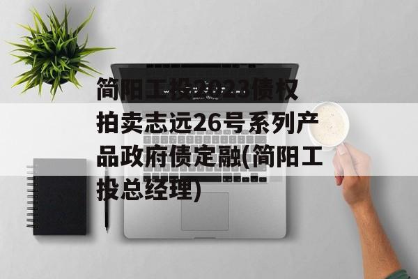 简阳工投2023债权拍卖志远26号系列产品政府债定融(简阳工投总经理)