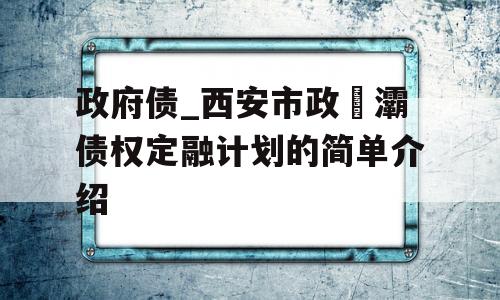 政府债_西安市政浐灞债权定融计划的简单介绍