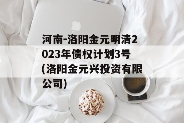 河南-洛阳金元明清2023年债权计划3号(洛阳金元兴投资有限公司)