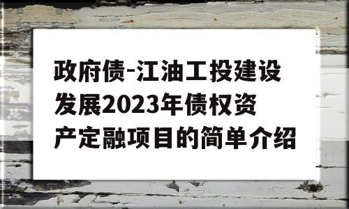 政府债-江油工投建设发展2023年债权资产定融项目的简单介绍