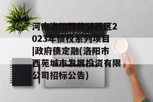 河南洛阳西苑涧西区2023年债权系列项目|政府债定融(洛阳市西苑城市发展投资有限公司招标公告)