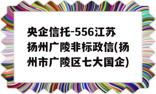 央企信托-556江苏扬州广陵非标政信(扬州市广陵区七大国企)