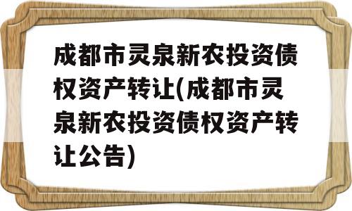 成都市灵泉新农投资债权资产转让(成都市灵泉新农投资债权资产转让公告)